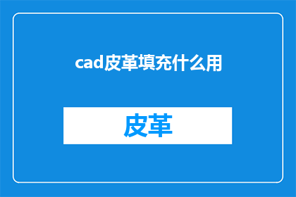 cad皮革填充什么用(在CAD设计中，皮革填充材料的选择和使用是什么？)