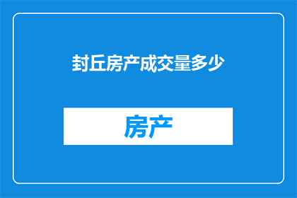 封丘房产成交量多少(封丘县的房产市场表现如何？成交量数据是否反映出了当前的市场趋势？)