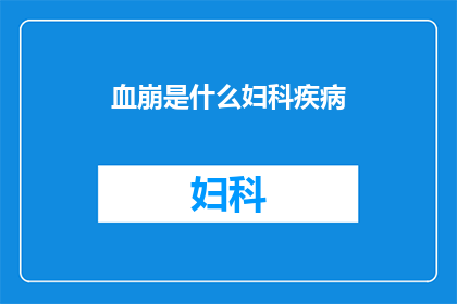 血崩是什么妇科疾病(血崩是什么妇科疾病？一个令人困惑的疑问，探讨女性健康的重要议题)