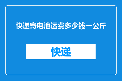 快递寄电池运费多少钱一公斤(快递寄电池的运费是多少？一公斤的价格是多少？)