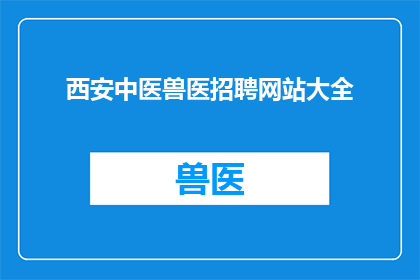西安中医兽医招聘网站大全(西安中医兽医招聘网站大全：您是否准备好加入这一专业团队？)