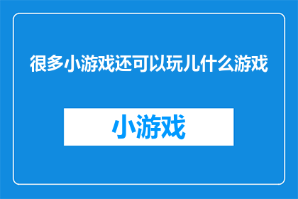 很多小游戏还可以玩儿什么游戏(探索更多游戏乐趣：你还可以尝试哪些小游戏？)