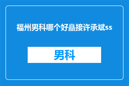 福州男科哪个好矗接许承斌ss(福州男科医院哪家好？许承斌医生怎么样？)