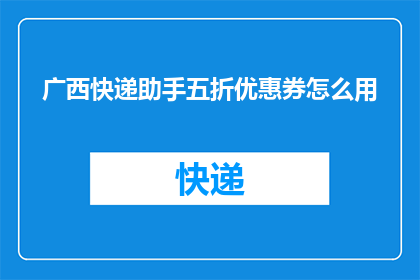 广西快递助手五折优惠券怎么用(如何有效使用广西快递助手五折优惠券？)