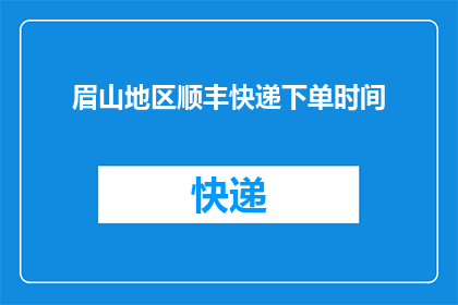 眉山地区顺丰快递下单时间(眉山地区顺丰快递的下单时间是什么时候？)