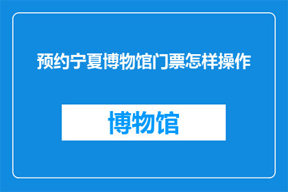 预约宁夏博物馆门票怎样操作(如何预约宁夏博物馆门票？)