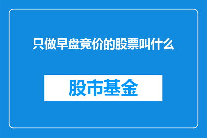 只做早盘竞价的股票叫什么(早盘竞价中仅进行交易的股票被称作什么？)