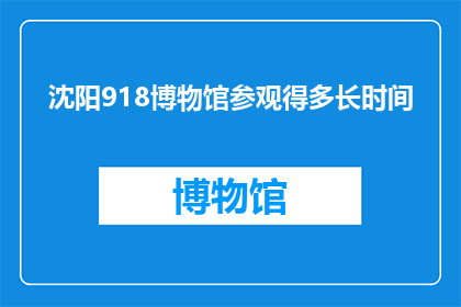 沈阳918博物馆参观得多长时间(沈阳918博物馆参观需要多长时间？)