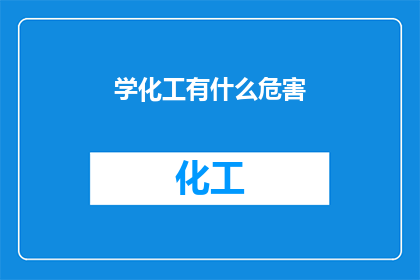 学化工有什么危害(学习化工专业可能带来的潜在风险有哪些？)