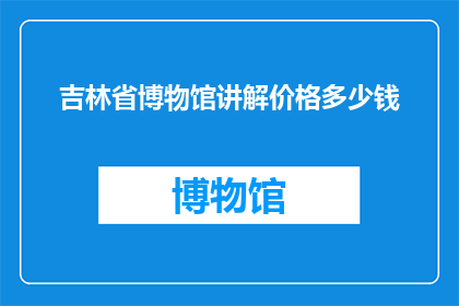 吉林省博物馆讲解价格多少钱(吉林省博物馆讲解服务的价格是多少？)