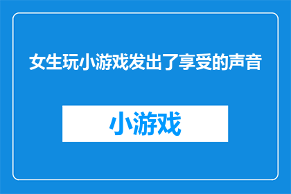 女生玩小游戏发出了享受的声音(女生在玩小游戏时发出的享受声音，是否意味着她正在体验一种愉悦的心境？)