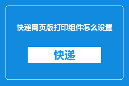 快递网页版打印组件怎么设置(如何自定义设置快递网页版打印组件？)