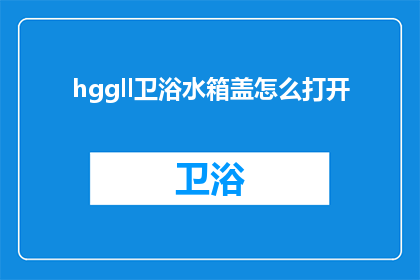 hggll卫浴水箱盖怎么打开(如何打开hggll卫浴水箱盖？)