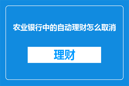 农业银行中的自动理财怎么取消(如何取消农业银行中的自动理财服务？)