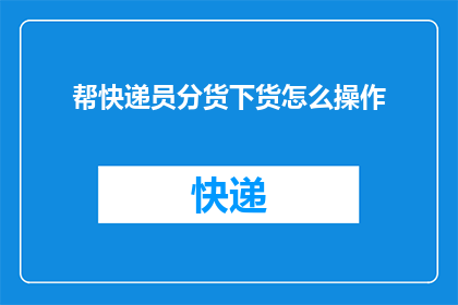 帮快递员分货下货怎么操作(如何高效地协助快递员进行货物分拣和配送工作？)