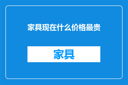 家具现在什么价格最贵(家具市场的价格之巅：当前最昂贵的家具是什么？)