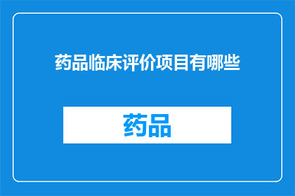 药品临床评价项目有哪些(您想了解哪些药品临床评价项目？)