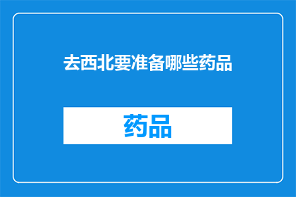 去西北要准备哪些药品(西北旅行必备药品清单：确保旅途健康与安全)