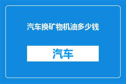 汽车换矿物机油多少钱(汽车更换矿物机油的费用是多少？)