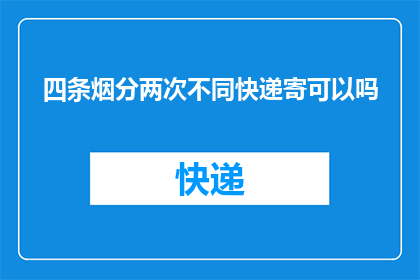 四条烟分两次不同快递寄可以吗(能否将四条烟分两次通过不同快递寄出？)