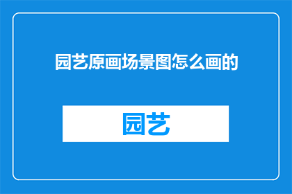 园艺原画场景图怎么画的(如何绘制园艺原画场景图？)