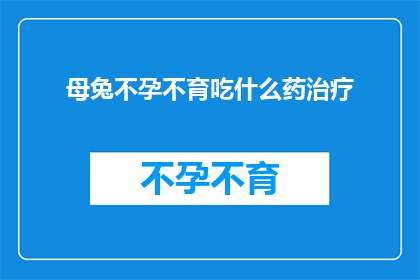 母兔不孕不育吃什么药治疗(母兔不孕不育的治疗方案：您知道哪些药物可以帮助治疗吗？)