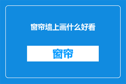 窗帘墙上画什么好看(如何装饰你的窗帘墙？墙上画什么更吸引人？)