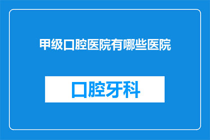 甲级口腔医院有哪些医院(哪些甲级口腔医院值得推荐？)