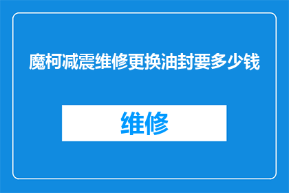 魔柯减震维修更换油封要多少钱(魔柯减震维修更换油封的费用是多少？)