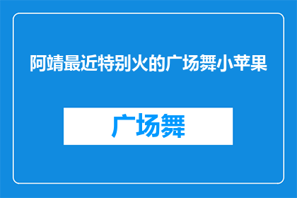 阿靖最近特别火的广场舞小苹果(阿靖的广场舞小苹果为何如此火爆？)