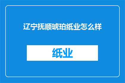 辽宁抚顺琥珀纸业怎么样(辽宁抚顺琥珀纸业的运营状况如何？)