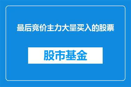最后竞价主力大量买入的股票(最后竞价时，主力为何大量买入某只股票？)