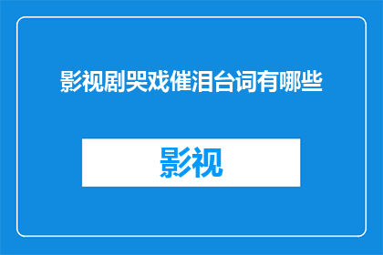 影视剧哭戏催泪台词有哪些(影视剧中那些令人泪目的催泪台词有哪些？)