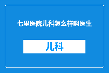 七里医院儿科怎么样啊医生(七里医院儿科的医疗水平如何？医生团队专业吗？)
