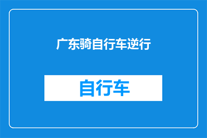 广东骑自行车逆行(广东骑行者逆行引发关注：安全骑行的疑问与反思)