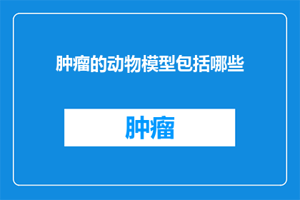 肿瘤的动物模型包括哪些(肿瘤动物模型的种类有哪些？)
