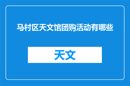 马村区天文馆团购活动有哪些(马村区天文馆的团购活动具体有哪些？)