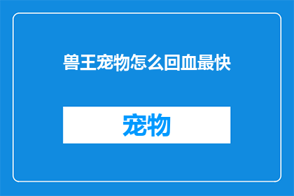 兽王宠物怎么回血最快(如何使兽王宠物的回血过程最为迅速？)
