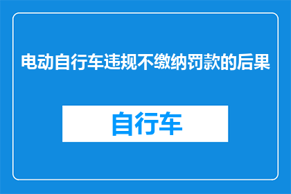 电动自行车违规不缴纳罚款的后果(电动自行车违规不缴纳罚款的后果是什么？)