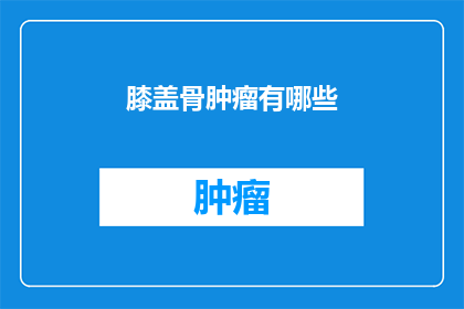 膝盖骨肿瘤有哪些(膝盖骨肿瘤的常见类型有哪些？)