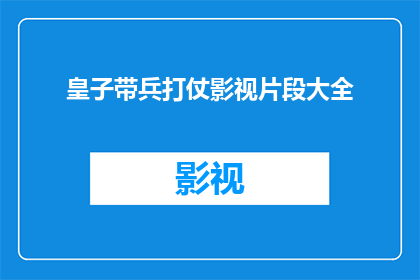 皇子带兵打仗影视片段大全(皇子带兵打仗：影视片段大全是否包含所有可能的战场场景？)