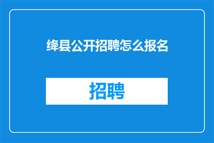 绛县公开招聘怎么报名(绛县公开招聘的报名流程是怎样的？)