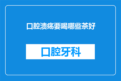 口腔溃疡要喝哪些茶好(口腔溃疡患者应选择哪些茶来缓解症状？)