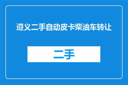遵义二手自动皮卡柴油车转让(遵义地区有谁在转让二手自动皮卡柴油车吗？)