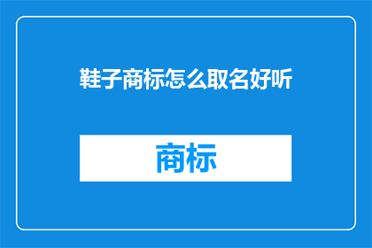 鞋子商标怎么取名好听(如何为鞋子品牌创造一个既吸引人又易于记忆的商标名称？)