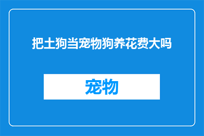把土狗当宠物狗养花费大吗(养土狗作为宠物是否真的划算？)