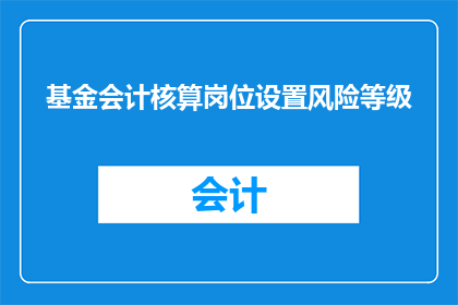 基金会计核算岗位设置风险等级(基金会计核算岗位设置风险等级的疑问：如何有效识别和控制潜在风险？)
