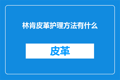 林肯皮革护理方法有什么(林肯皮革护理方法是什么？)