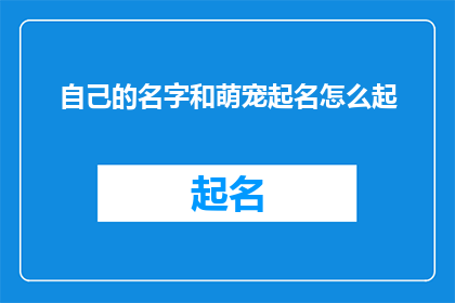 自己的名字和萌宠起名怎么起(如何为你的宠物起一个既可爱又独特的名字？)