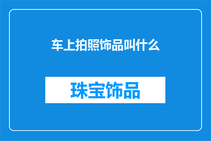 车上拍照饰品叫什么(车上拍照时，你通常会选择哪些饰品来增添你的风采呢？)